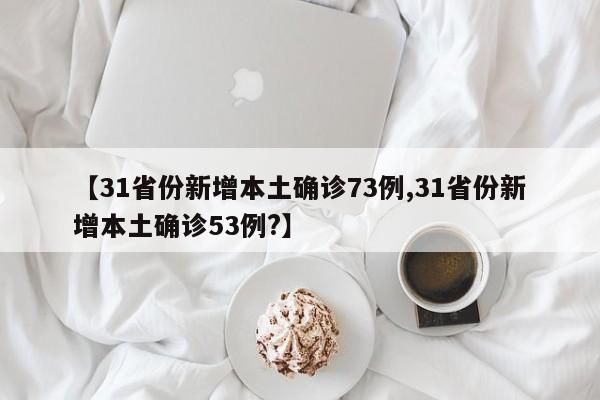 【31省份新增本土确诊73例,31省份新增本土确诊53例?】