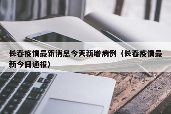 长春疫情最新消息今天新增病例（长春疫情最新今日通报）