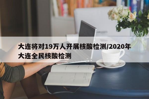大连将对19万人开展核酸检测/2020年大连全民核酸检测