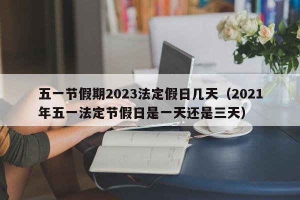 五一节假期2023法定假日几天（2021年五一法定节假日是一天还是三天）