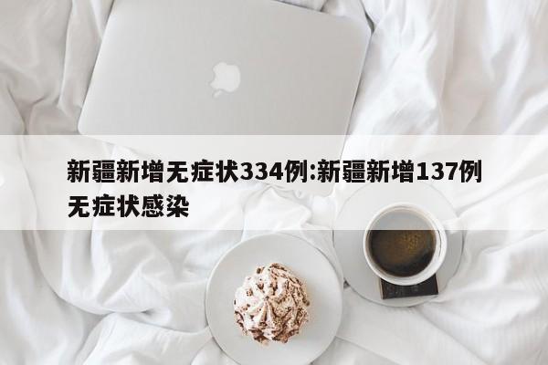 新疆新增无症状334例:新疆新增137例无症状感染