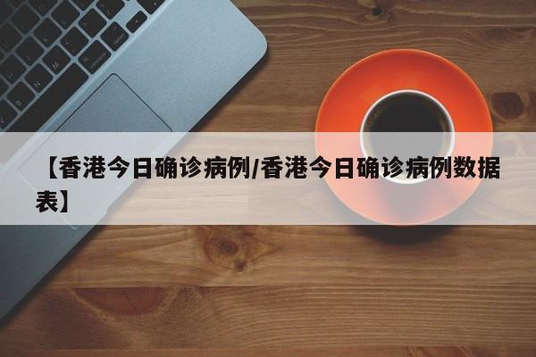 【香港今日确诊病例/香港今日确诊病例数据表】