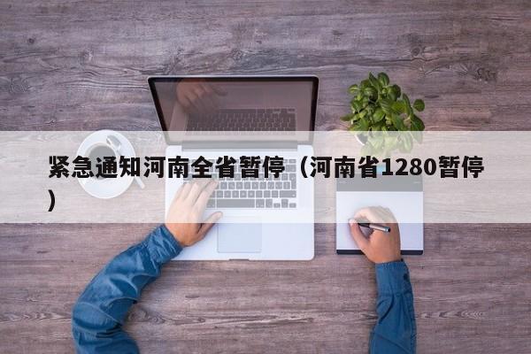 紧急通知河南全省暂停（河南省1280暂停）