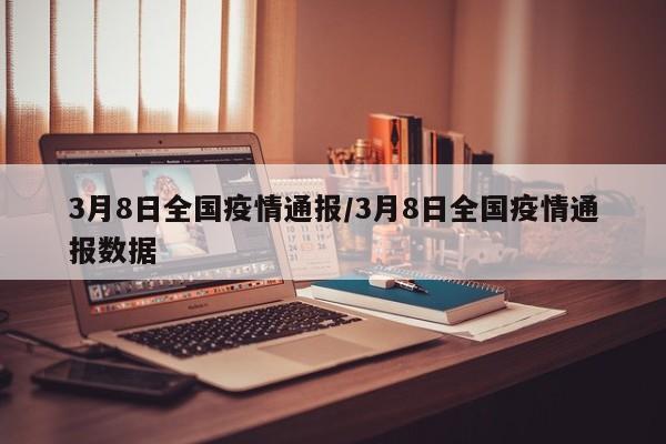 3月8日全国疫情通报/3月8日全国疫情通报数据