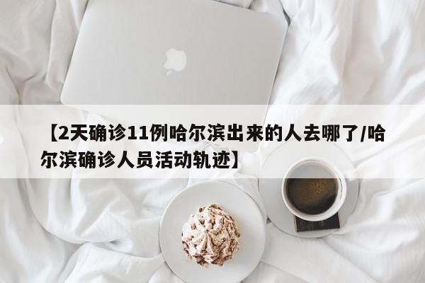 【2天确诊11例哈尔滨出来的人去哪了/哈尔滨确诊人员活动轨迹】