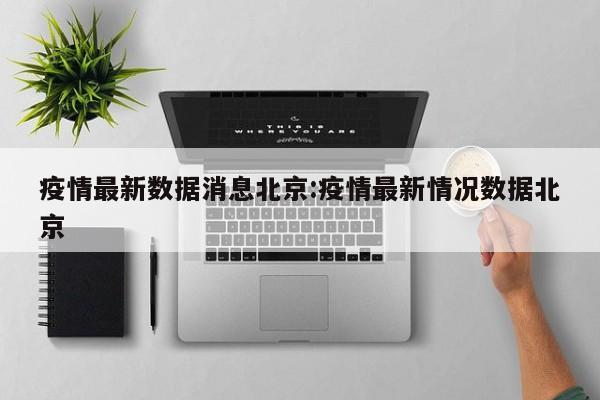 疫情最新数据消息北京:疫情最新情况数据北京