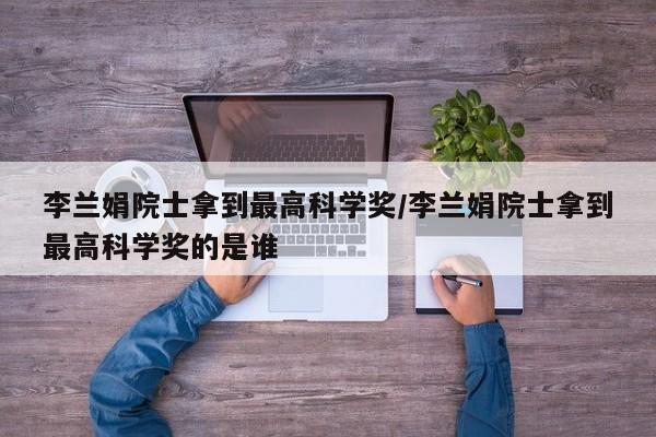 李兰娟院士拿到最高科学奖/李兰娟院士拿到最高科学奖的是谁