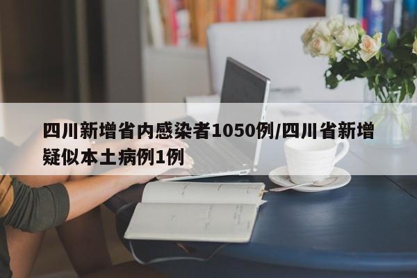 四川新增省内感染者1050例/四川省新增疑似本土病例1例