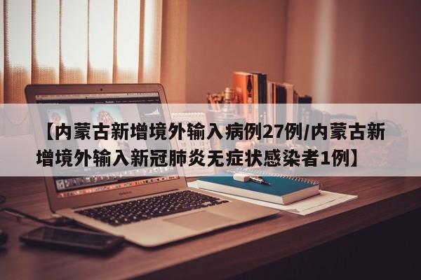 【内蒙古新增境外输入病例27例/内蒙古新增境外输入新冠肺炎无症状感染者1例】