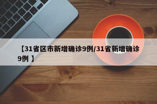 【31省区市新增确诊9例/31省新增确诊9例 】