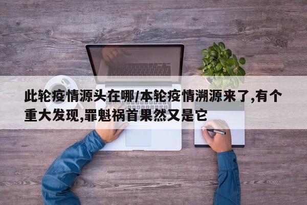 此轮疫情源头在哪/本轮疫情溯源来了,有个重大发现,罪魁祸首果然又是它