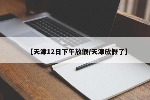 【天津12日下午放假/天津放假了】