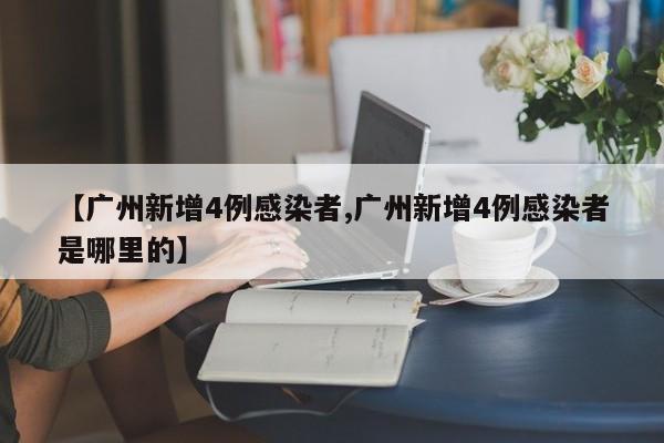 【广州新增4例感染者,广州新增4例感染者是哪里的】