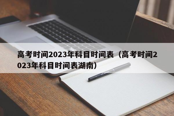 高考时间2023年科目时间表(高考时间2023年科目时间表湖南)