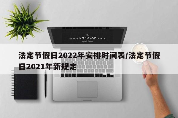 法定节假日2022年安排时间表/法定节假日2021年新规定