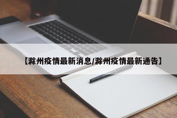 【滁州疫情最新消息/滁州疫情最新通告】