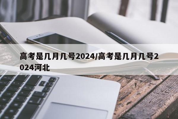 高考是几月几号2024/高考是几月几号2024河北