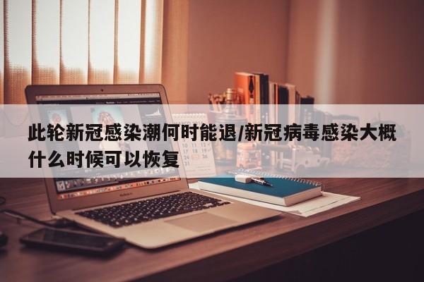 此轮新冠感染潮何时能退/新冠病毒感染大概什么时候可以恢复