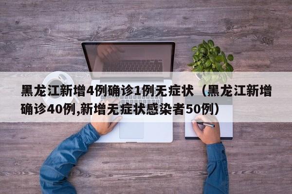 黑龙江新增4例确诊1例无症状(黑龙江新增确诊40例,新增无症状感染者50例)