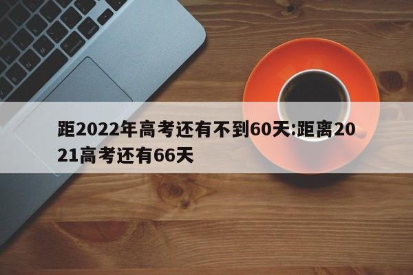 距2022年高考还有不到60天:距离2021高考还有66天