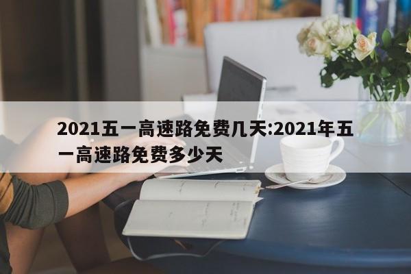 2021五一高速路免费几天:2021年五一高速路免费多少天