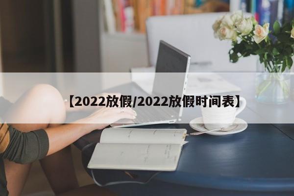 【2022放假/2022放假时间表】