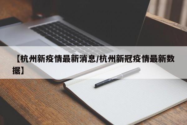 【杭州新疫情最新消息/杭州新冠疫情最新数据】