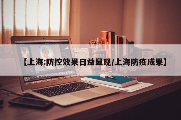 【上海:防控效果日益显现/上海防疫成果】