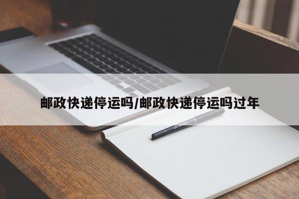 邮政快递停运吗/邮政快递停运吗过年