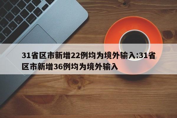 31省区市新增22例均为境外输入:31省区市新增36例均为境外输入