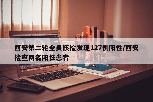 西安第二轮全员核检发现127例阳性/西安检查两名阳性患者
