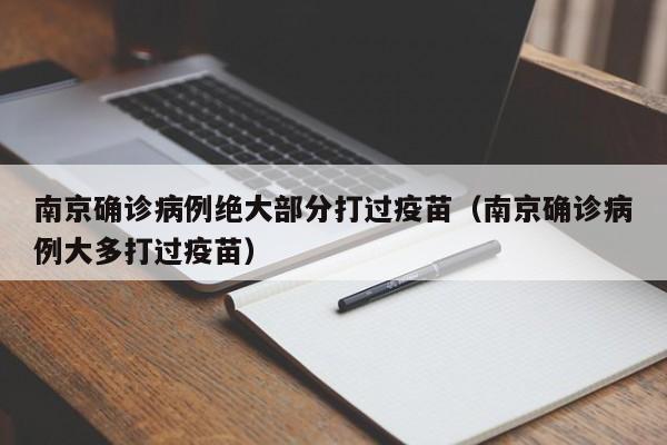 南京确诊病例绝大部分打过疫苗(南京确诊病例大多打过疫苗)
