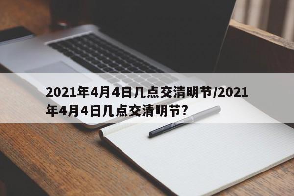2021年4月4日几点交清明节/2021年4月4日几点交清明节?