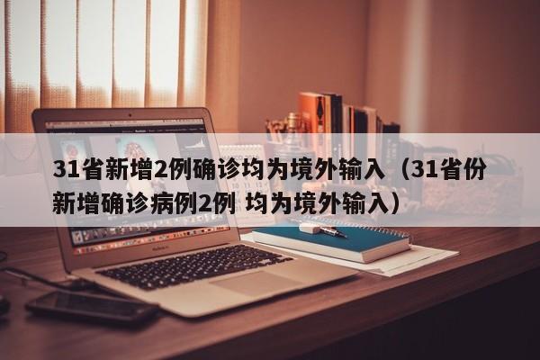 31省新增2例确诊均为境外输入(31省份新增确诊病例2例 均为境外输入)