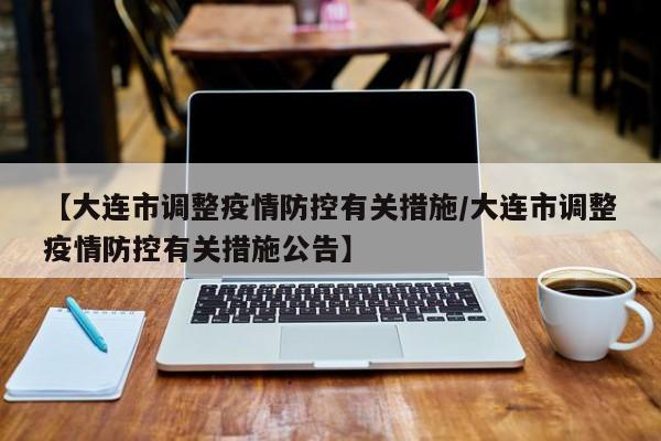 【大连市调整疫情防控有关措施/大连市调整疫情防控有关措施公告】