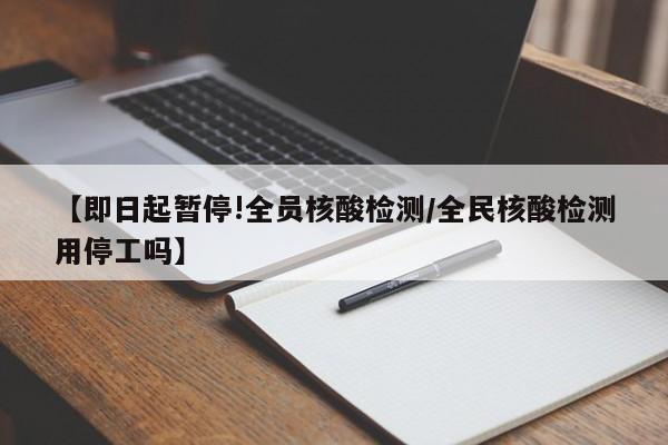 【即日起暂停!全员核酸检测/全民核酸检测用停工吗】