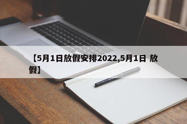 【5月1日放假安排2022,5月1日 放假】