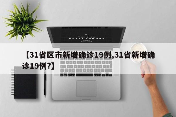 【31省区市新增确诊19例,31省新增确诊19例?】