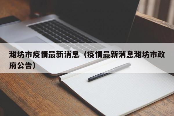 潍坊市疫情最新消息(疫情最新消息潍坊市政府公告)