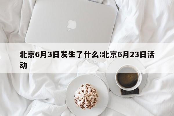 北京6月3日发生了什么:北京6月23日活动