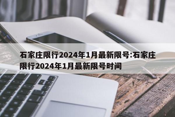 石家庄限行2024年1月最新限号:石家庄限行2024年1月最新限号时间