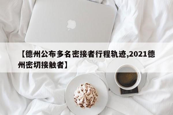 【德州公布多名密接者行程轨迹,2021德州密切接触者】