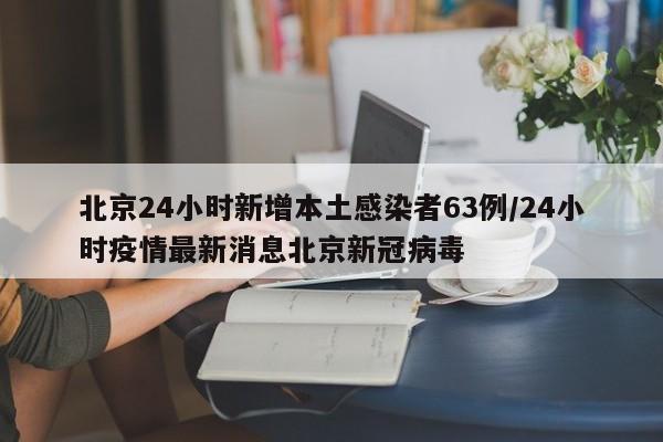北京24小时新增本土感染者63例/24小时疫情最新消息北京新冠病毒
