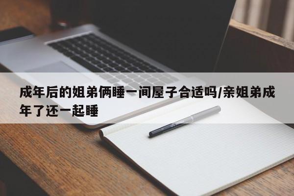 成年后的姐弟俩睡一间屋子合适吗/亲姐弟成年了还一起睡