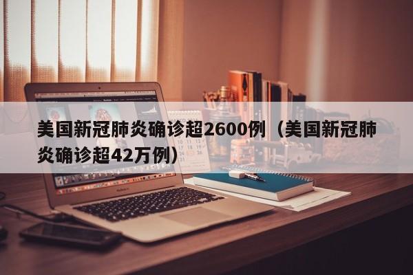 美国新冠肺炎确诊超2600例(美国新冠肺炎确诊超42万例)