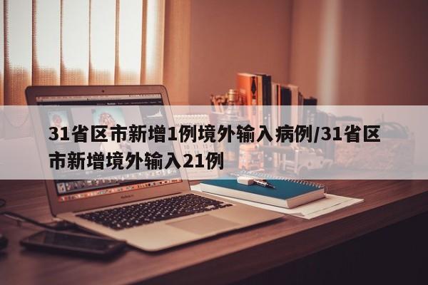 31省区市新增1例境外输入病例/31省区市新增境外输入21例