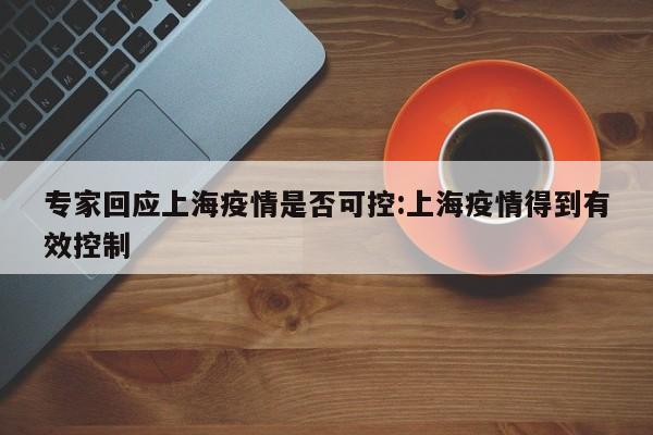 专家回应上海疫情是否可控:上海疫情得到有效控制