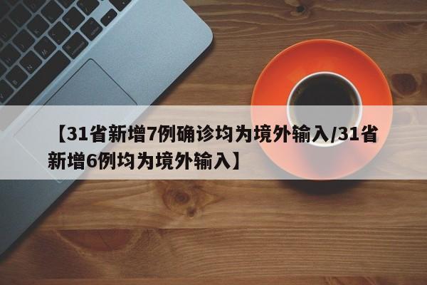 【31省新增7例确诊均为境外输入/31省新增6例均为境外输入】