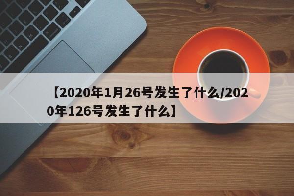 【2020年1月26号发生了什么/2020年126号发生了什么】