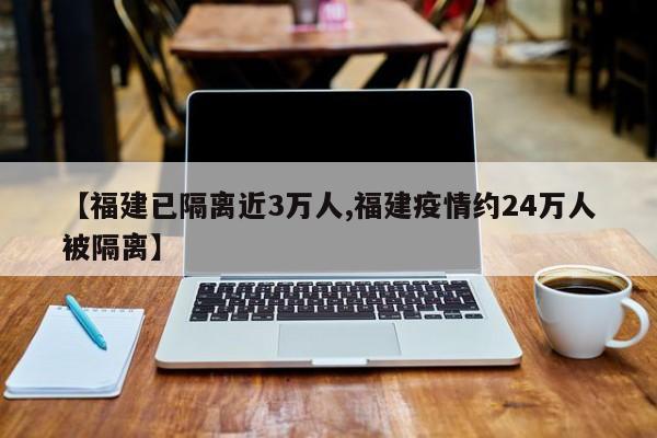 【福建已隔离近3万人,福建疫情约24万人被隔离】